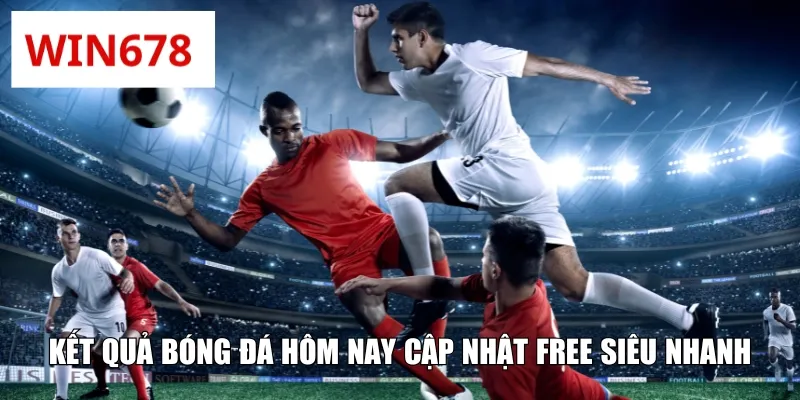 Kết quả bóng đá hôm nay cập nhật free siêu nhanh