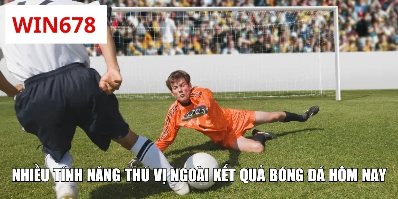 Nhiều tính năng thú vị ngoài kết quả bóng đá hôm nay